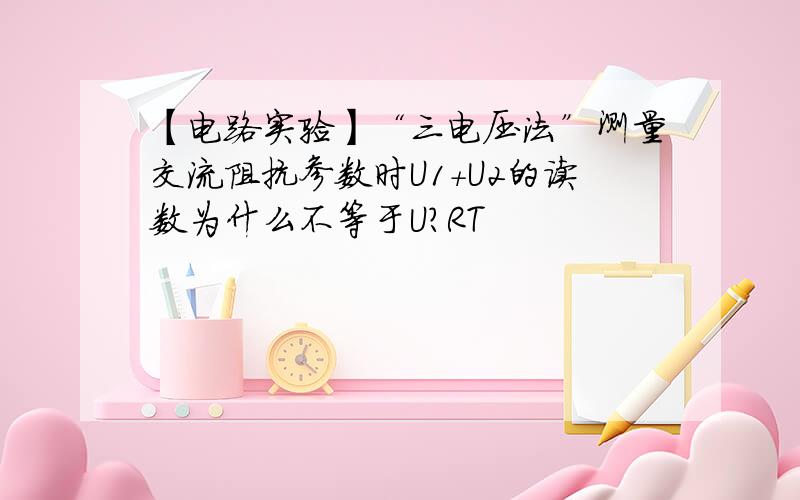 【电路实验】“三电压法”测量交流阻抗参数时U1+U2的读数为什么不等于U?RT