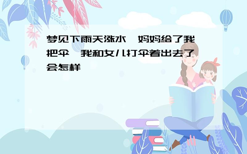 梦见下雨天涨水,妈妈给了我一把伞,我和女儿打伞着出去了,会怎样,