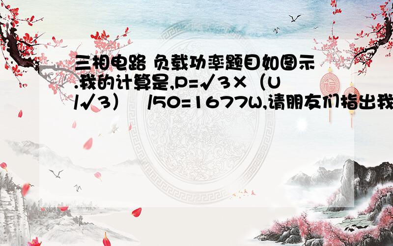 三相电路 负载功率题目如图示.我的计算是,P=√3×（U/√3）²/50=1677W,请朋友们指出我的计算错误,