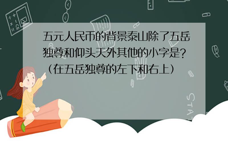 五元人民币的背景泰山除了五岳独尊和仰头天外其他的小字是?（在五岳独尊的左下和右上）