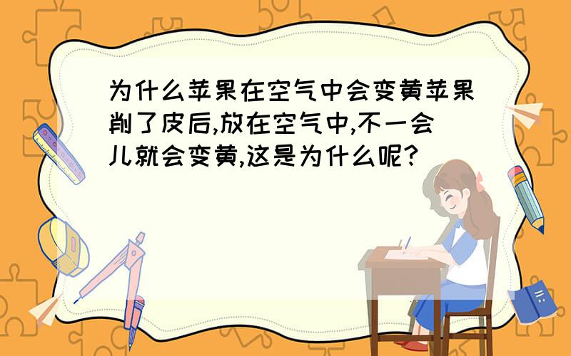 为什么苹果在空气中会变黄苹果削了皮后,放在空气中,不一会儿就会变黄,这是为什么呢?