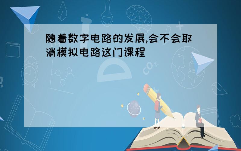 随着数字电路的发展,会不会取消模拟电路这门课程