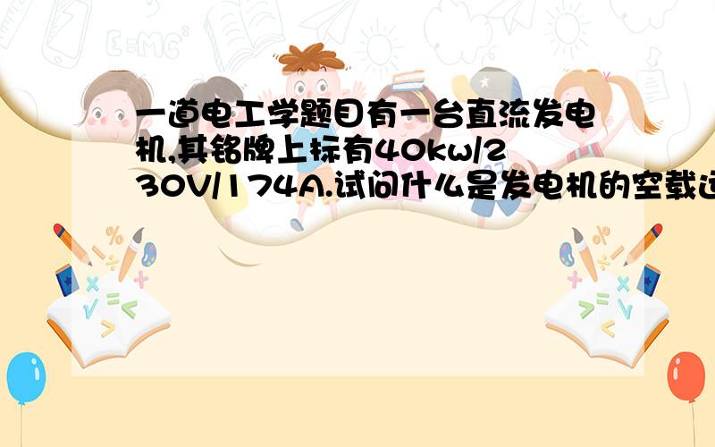 一道电工学题目有一台直流发电机,其铭牌上标有40kw/230V/174A.试问什么是发电机的空载运行、轻载运行、满载运行和过载运行?负载的大小,一般指什么而言?