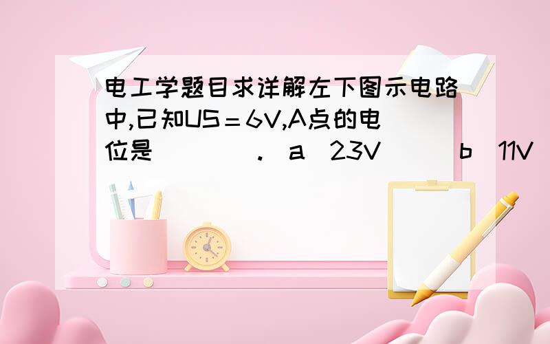 电工学题目求详解左下图示电路中,已知US＝6V,A点的电位是(    ).(a)23V    (b)11V    (c)-11V 一定要详解!