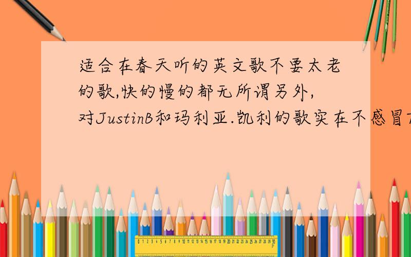 适合在春天听的英文歌不要太老的歌,快的慢的都无所谓另外,对JustinB和玛利亚.凯利的歌实在不感冒Taylor Swift也已经翻来覆去听好几遍了