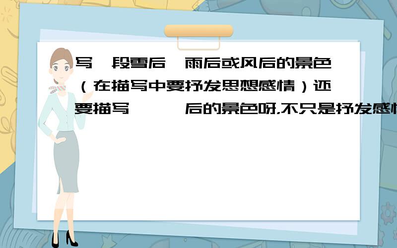 写一段雪后、雨后或风后的景色（在描写中要抒发思想感情）还要描写```后的景色呀，不只是抒发感情呀