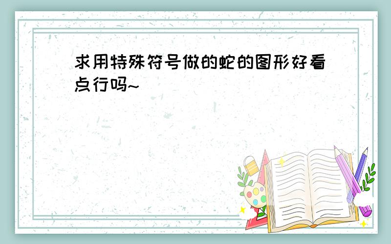 求用特殊符号做的蛇的图形好看点行吗~