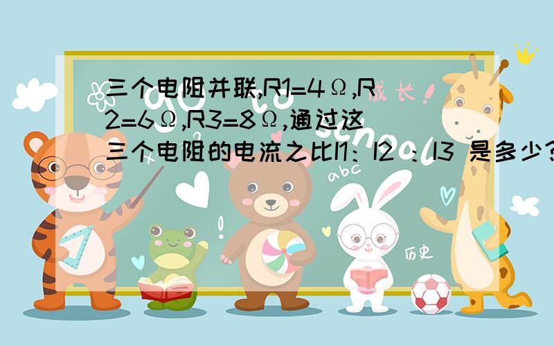 三个电阻并联,R1=4Ω,R2=6Ω,R3=8Ω,通过这三个电阻的电流之比I1：I2 ：I3 是多少?