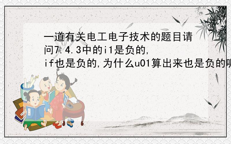 一道有关电工电子技术的题目请问7.4.3中的i1是负的,if也是负的,为什么u01算出来也是负的呢?