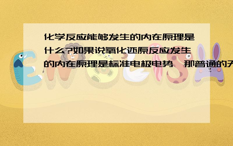 化学反应能够发生的内在原理是什么?如果说氧化还原反应发生的内在原理是标准电极电势,那普通的无机化学反应能够进行的微观解释是什么?比如氢气和氧气电火花生成水.水蒸气通过炽热的