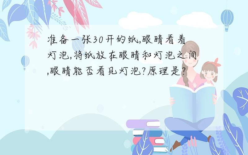 准备一张30开的纸,眼睛看着灯泡,将纸放在眼睛和灯泡之间,眼睛能否看见灯泡?原理是?