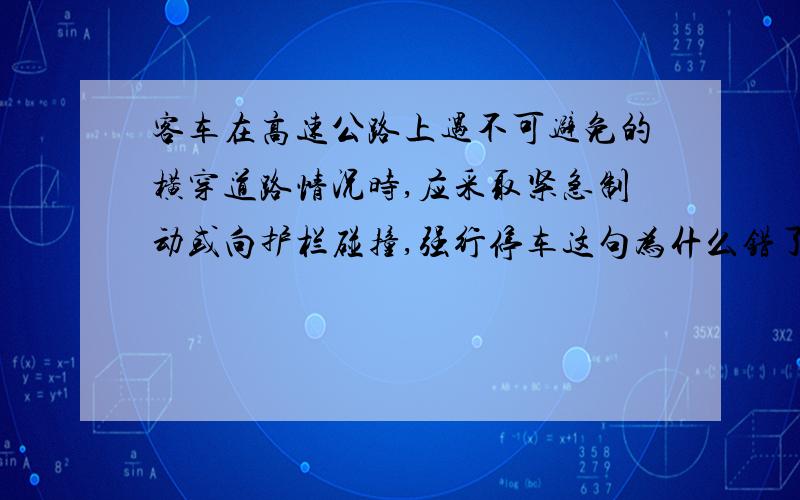 客车在高速公路上遇不可避免的横穿道路情况时,应采取紧急制动或向护栏碰撞,强行停车这句为什么错了,错在哪里?那遇到这样的情况应该怎么样?