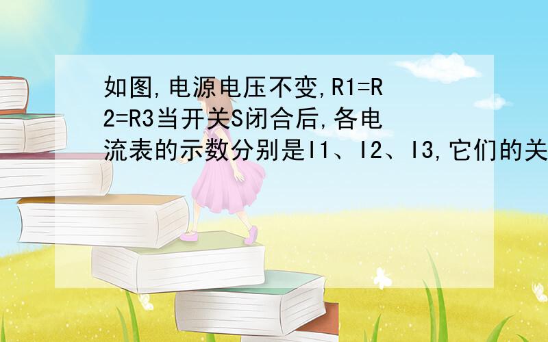 如图,电源电压不变,R1=R2=R3当开关S闭合后,各电流表的示数分别是I1、I2、I3,它们的关系为（ ）.D.I3大于I2大于I1求解释.