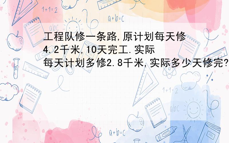 工程队修一条路,原计划每天修4.2千米,10天完工.实际每天计划多修2.8千米,实际多少天修完?不要假设