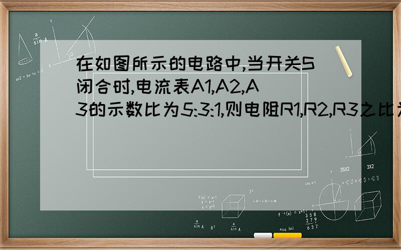 在如图所示的电路中,当开关S闭合时,电流表A1,A2,A3的示数比为5:3:1,则电阻R1,R2,R3之比为