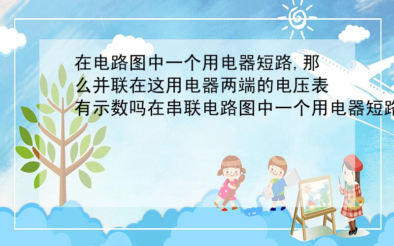 在电路图中一个用电器短路,那么并联在这用电器两端的电压表有示数吗在串联电路图中一个用电器短路,那么并联在这用电器两端的电压表有示数吗?并联呢?串联中如果这个用电器断路,那么