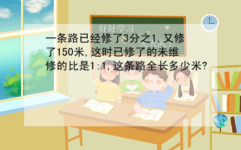 一条路已经修了3分之1,又修了150米,这时已修了的未维修的比是1:1,这条路全长多少米?