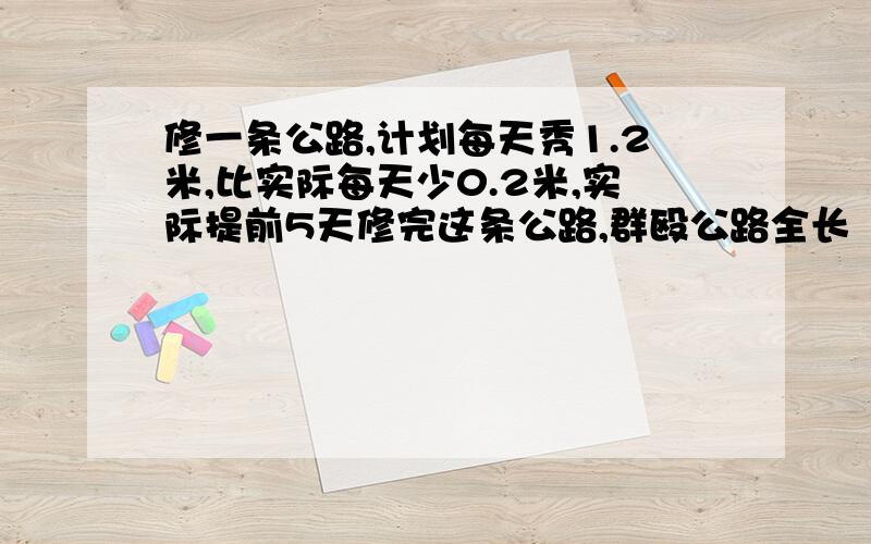 修一条公路,计划每天秀1.2米,比实际每天少0.2米,实际提前5天修完这条公路,群殴公路全长