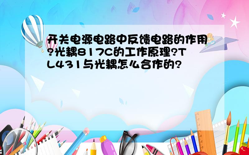 开关电源电路中反馈电路的作用?光耦817C的工作原理?TL431与光耦怎么合作的?