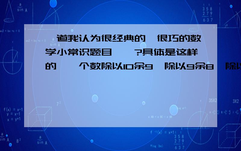 一道我认为很经典的、很巧的数学小常识题目……?具体是这样的→一个数除以10余9,除以9余8,除以8余7,除以7余6,除以6余5,除以5余4,除以4余3,除以3余2,除以2余1.请问这个数是多少?