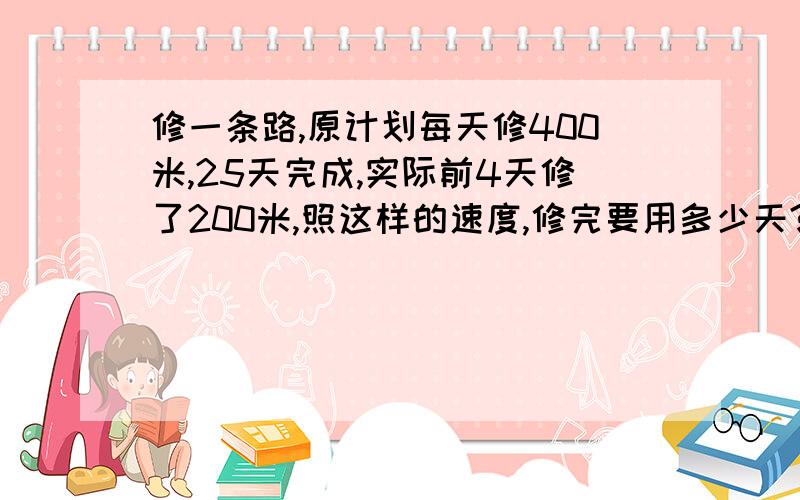 修一条路,原计划每天修400米,25天完成,实际前4天修了200米,照这样的速度,修完要用多少天?用正比例和反比例俩种方法解答