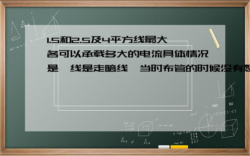 1.5和2.5及4平方线最大各可以承载多大的电流具体情况是,线是走暗线,当时布管的时候没有想好,只布了一个16的PVC管,现在要分三路,就是照明和插座及空调,这样的话就管子内在穿6根线了,不知