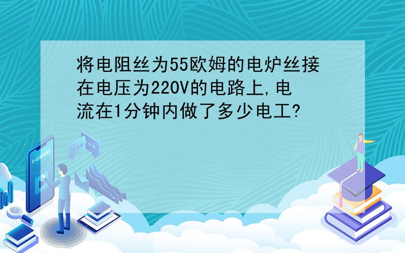 将电阻丝为55欧姆的电炉丝接在电压为220V的电路上,电流在1分钟内做了多少电工?