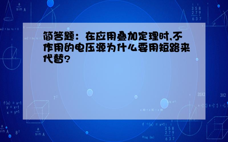 简答题：在应用叠加定理时,不作用的电压源为什么要用短路来代替?