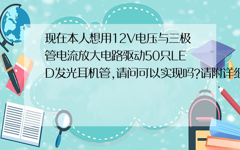 现在本人想用12V电压与三极管电流放大电路驱动50只LED发光耳机管,请问可以实现吗?请附详细电路图,与器件型号,再次先谢过了