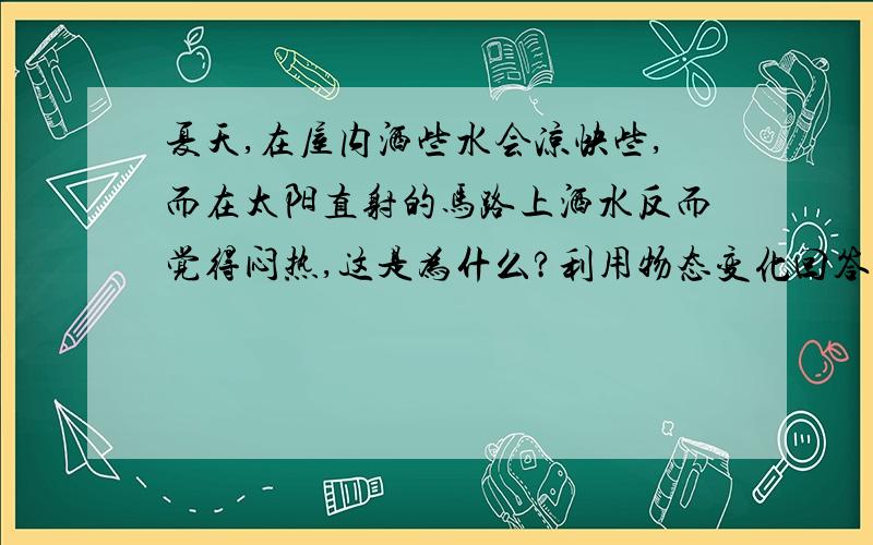 夏天,在屋内洒些水会凉快些,而在太阳直射的马路上洒水反而觉得闷热,这是为什么?利用物态变化回答!