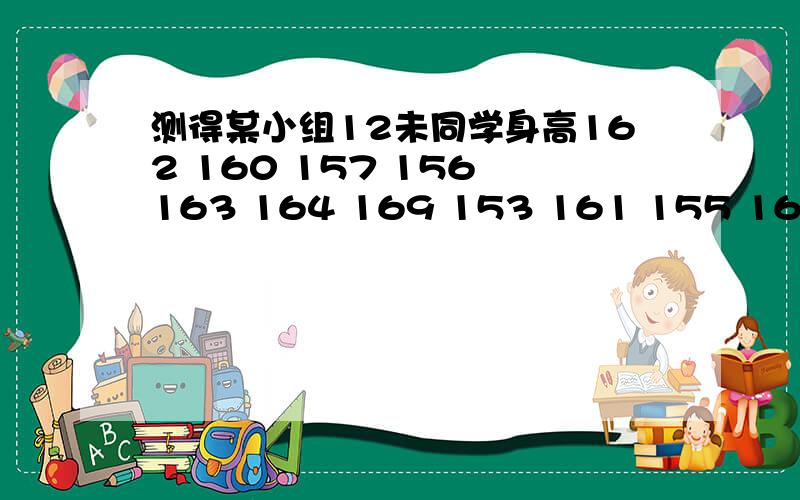 测得某小组12未同学身高162 160 157 156 163 164 169 153 161 155 166 160用j简便方法计算该小组同学的平