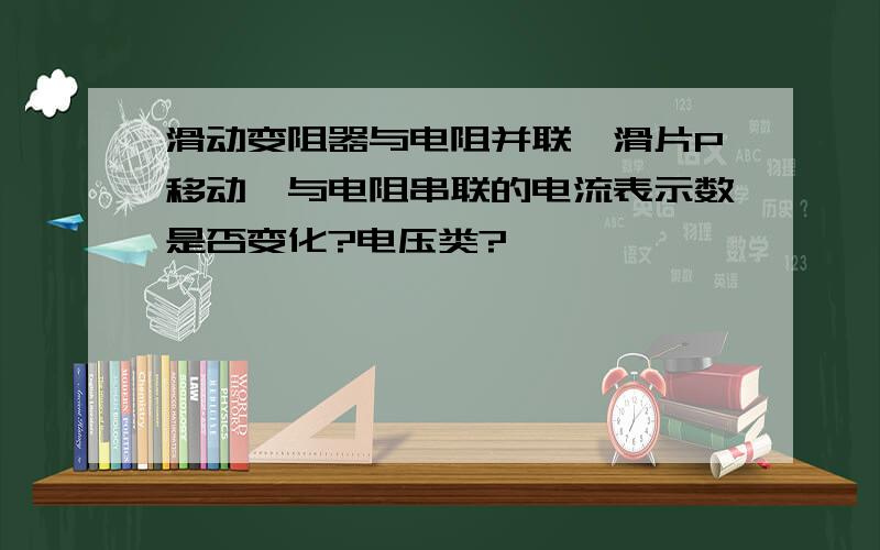 滑动变阻器与电阻并联,滑片P移动,与电阻串联的电流表示数是否变化?电压类?