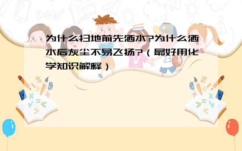 为什么扫地前先洒水?为什么洒水后灰尘不易飞扬?（最好用化学知识解释）