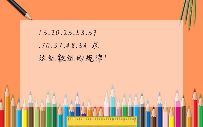 15.20.25.58.59.70.37.48.54 求这组数组的规律!