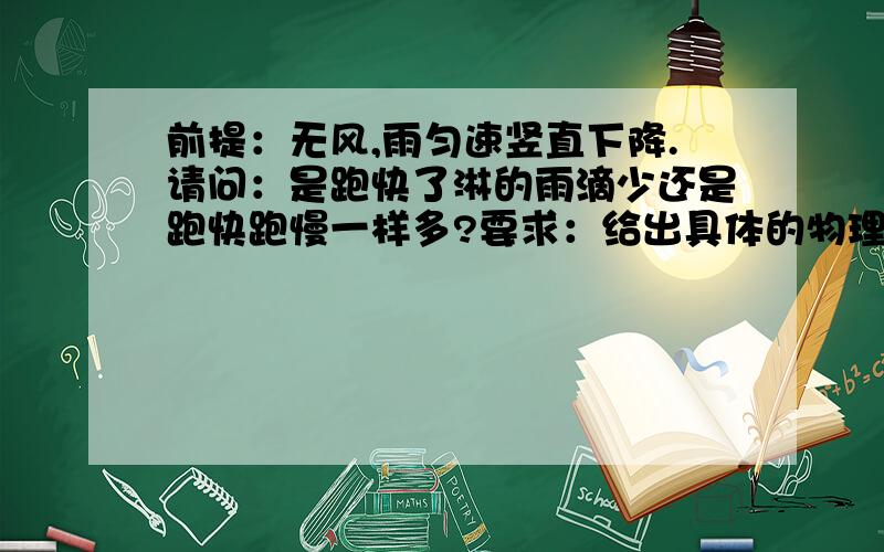 前提：无风,雨匀速竖直下降.请问：是跑快了淋的雨滴少还是跑快跑慢一样多?要求：给出具体的物理学解释,具体,THANK YOU 那既然这样为什么过马路（打个比方）还都大跑呢，慢慢走过去不是