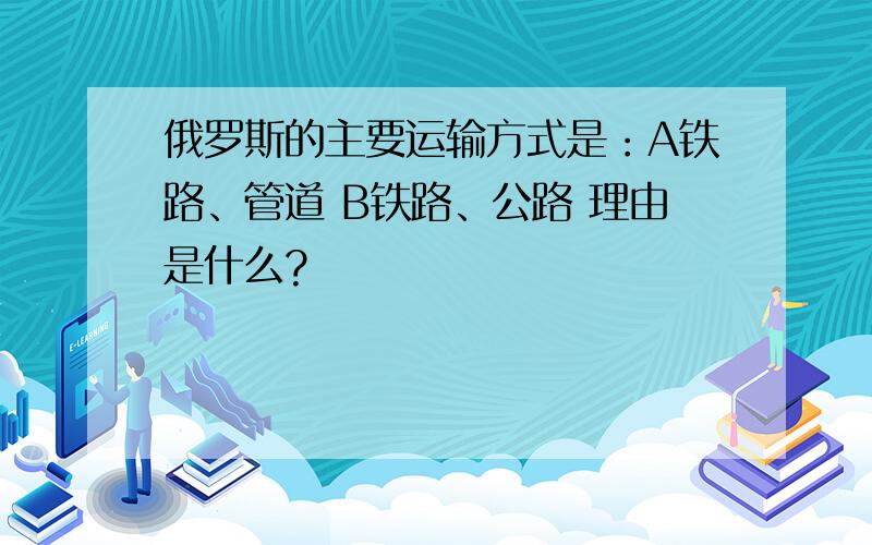 俄罗斯的主要运输方式是：A铁路、管道 B铁路、公路 理由是什么?