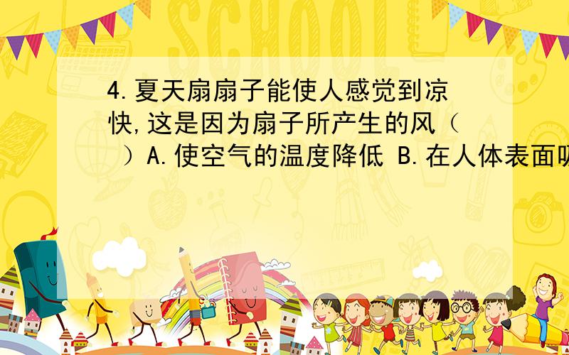 4.夏天扇扇子能使人感觉到凉快,这是因为扇子所产生的风（ ）A.使空气的温度降低 B.在人体表面吸热 C.加快了人体表面汗水的蒸发 D.减慢了人体表面汗水的蒸发