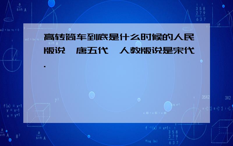 高转筒车到底是什么时候的人民版说隋唐五代,人教版说是宋代.