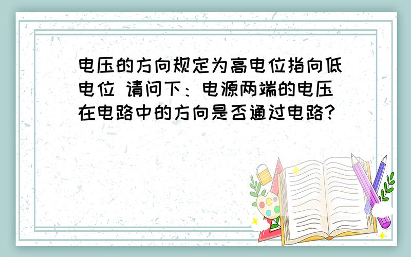 电压的方向规定为高电位指向低电位 请问下：电源两端的电压在电路中的方向是否通过电路?