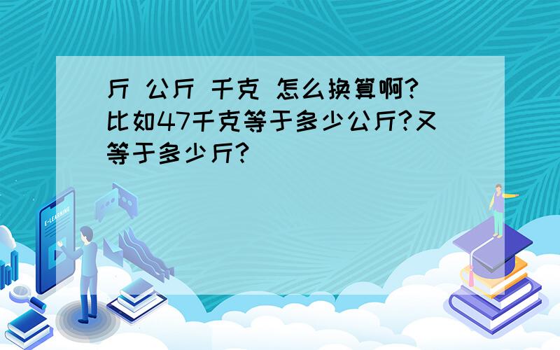 斤 公斤 千克 怎么换算啊?比如47千克等于多少公斤?又等于多少斤?