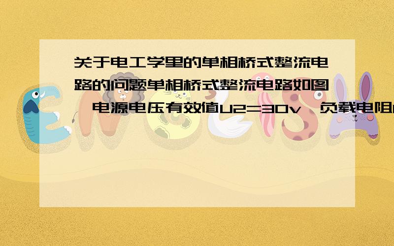 关于电工学里的单相桥式整流电路的问题单相桥式整流电路如图,电源电压有效值U2=30v,负载电阻RL=2kΩ,试求输出电压,电流的平均值和电流输出功率.输出电压平均值为U=0.9U2=27V；电流平均值I=U/R