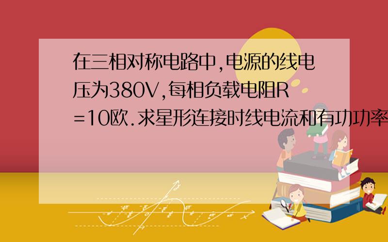 在三相对称电路中,电源的线电压为380V,每相负载电阻R=10欧.求星形连接时线电流和有功功率急!