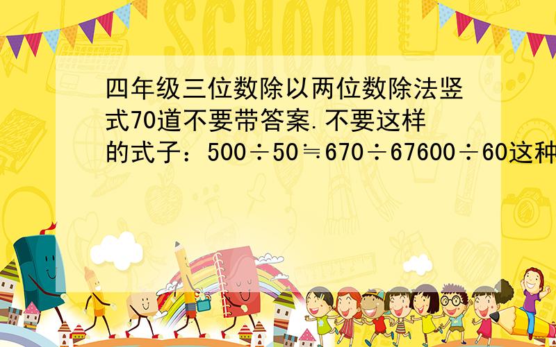 四年级三位数除以两位数除法竖式70道不要带答案.不要这样的式子：500÷50≒670÷67600÷60这种也不要：735÷80=