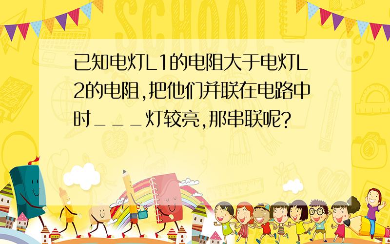 已知电灯L1的电阻大于电灯L2的电阻,把他们并联在电路中时___灯较亮,那串联呢?