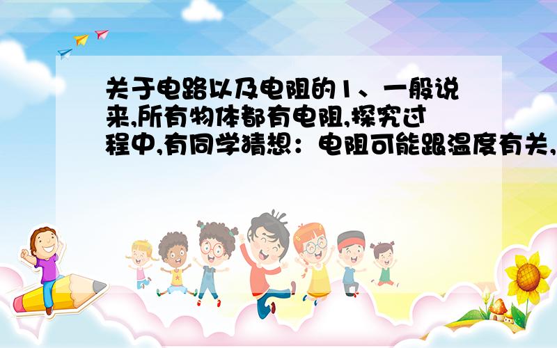 关于电路以及电阻的1、一般说来,所有物体都有电阻,探究过程中,有同学猜想：电阻可能跟温度有关,请用一个废灯泡的灯芯（包含金属线和玻璃）设计一个实验来研究这个问题.要求（1）说出