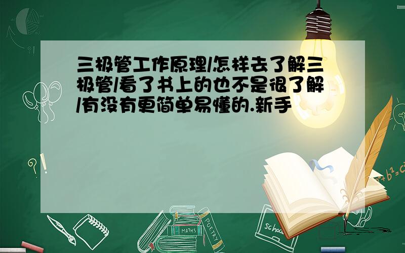 三极管工作原理/怎样去了解三极管/看了书上的也不是很了解/有没有更简单易懂的.新手