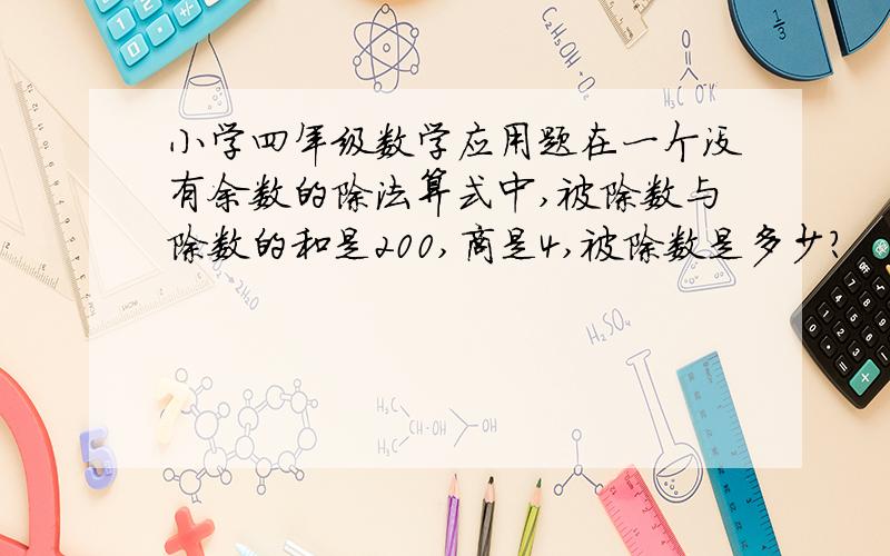 小学四年级数学应用题在一个没有余数的除法算式中,被除数与除数的和是200,商是4,被除数是多少?