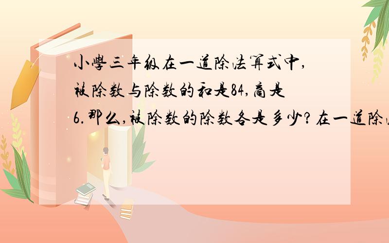 小学三年级在一道除法算式中,被除数与除数的和是84,商是6.那么,被除数的除数各是多少?在一道除法算式中,被除数与除数的和是84,商是6.那么,被除数的除数各是多少?