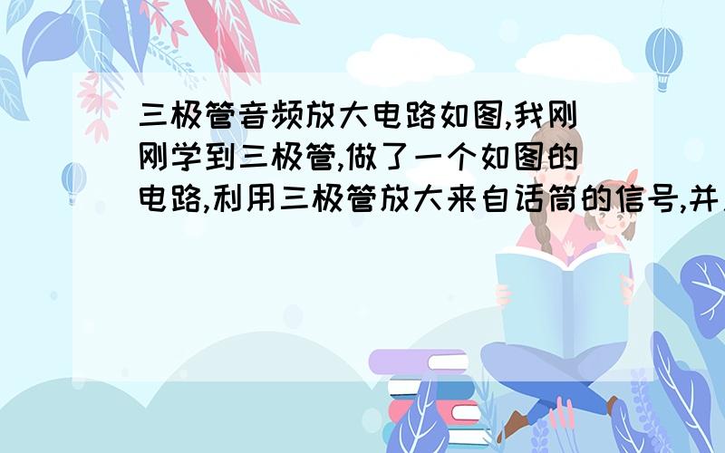 三极管音频放大电路如图,我刚刚学到三极管,做了一个如图的电路,利用三极管放大来自话筒的信号,并用喇叭放出来,我的想法是,因为话筒说话的时候电阻在1000至1300间变化,我通过与5.6k电阻串