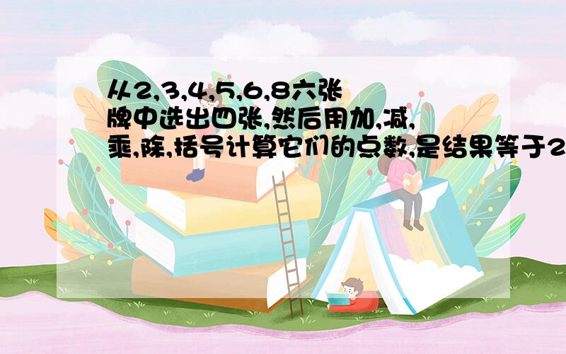 从2,3,4,5,6,8六张牌中选出四张,然后用加,减,乘,除,括号计算它们的点数,是结果等于24,共有多少种选法?